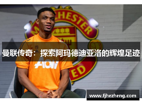 曼联传奇：探索阿玛德迪亚洛的辉煌足迹
