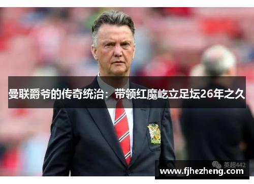 曼联爵爷的传奇统治：带领红魔屹立足坛26年之久
